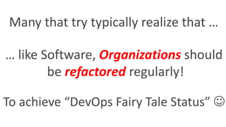 … like Software, Organizations should
be refactored regularly!
To achieve “DevOps Fairy Tale Status” 
Many that try typically realize that …
 