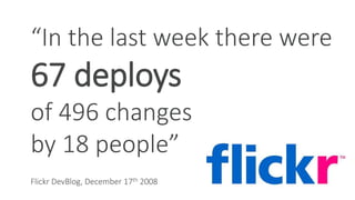 “In the last week there were
67 deploys
of 496 changes
by 18 people”
Flickr DevBlog, December 17th 2008
 