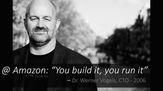 @ Amazon: “You build it, you run it”
– Dr. Werner Vogels, CTO - 2006
 
