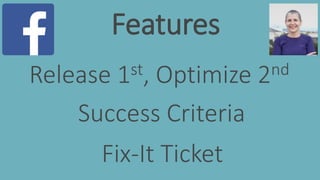 Release 1st, Optimize 2nd
Success Criteria
Fix-It Ticket
Features
 