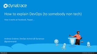 Confidential, Dynatrace, LLC
How to explain DevOps (to somebody non tech)
How it works at Facebook, Paypal …
Andreas Grabner, DevOps Activist @ Dynatrace
@grabnerandi
 