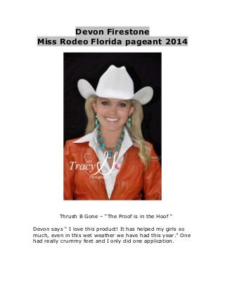 Devon Firestone
Miss Rodeo Florida pageant 2014

Thrush B Gone – “The Proof is in the Hoof “
Devon says “ I love this product! It has helped my girls so
much, even in this wet weather we have had this year.” One
had really crummy feet and I only did one application.

 