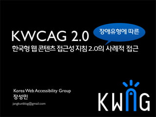 Korea Web Accessibility Group
장성민
jangkunblog@gmail.com
한국형웹콘텐츠접근성지침2.0의 사례적 접근
KWCAG 2.0
장애유형에 따른
 