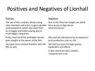 Positives and Negatives of Lionhall
Positives Negatives
The use of this company allows young
crew members and actors to ga...