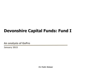 Devonshire Capital Funds: Fund I
An analysis of GoPro
January 2015
For Public Release
 