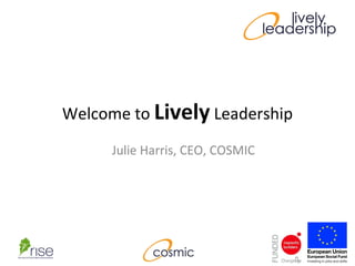 Welcome to  Lively  Leadership Julie Harris, CEO, COSMIC 