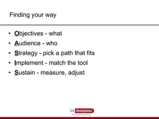 Finding your way O bjectives - what A udience - who S trategy - pick a path that fits I mplement - match the tool S ustain - measure, adjust 