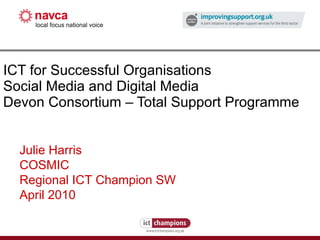 ICT for Successful Organisations Social Media and Digital Media Devon Consortium  –  Total Support Programme  Julie Harris COSMIC Regional ICT Champion SW April 2010  