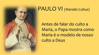 PAULO VI (Marialis Cultus)
Antes de falar do culto a
Maria, o Papa mostra como
Maria é o modelo de nosso
culto a Deus
 