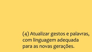 (4) Atualizar gestos e palavras,
com linguagem adequada
para as novas gerações.
 