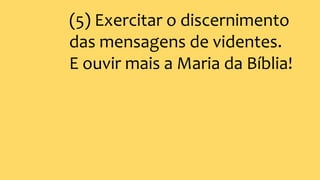 (5) Exercitar o discernimento
das mensagens de videntes.
E ouvir mais a Maria da Bíblia!
 