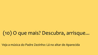 (10) O que mais? Descubra, arrisque...
Veja a música do Padre Zezinho: Lá no altar de Aparecida
 