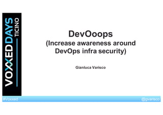 @gvarisco#Voxxed
DevOoops
(Increase  awareness  around
DevOps infra  security)
Gianluca Varisco
 