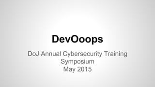 DevOoops
DoJ Annual Cybersecurity Training
Symposium
May 2015
 