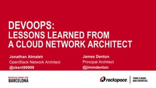 DEVOOPS:
LESSONS LEARNED FROM
A CLOUD NETWORK ARCHITECT
James Denton
Principal Architect
@jimmdenton
Jonathan Almaleh
OpenStack Network Architect
@ckent99999
 