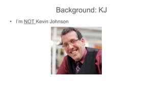 Background: KJ
• I’m NOT Kevin Johnson
 