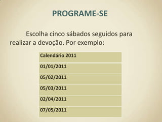 PROGRAME-SE	Escolha cinco sábados seguidos para realizar a devoção. Por exemplo: