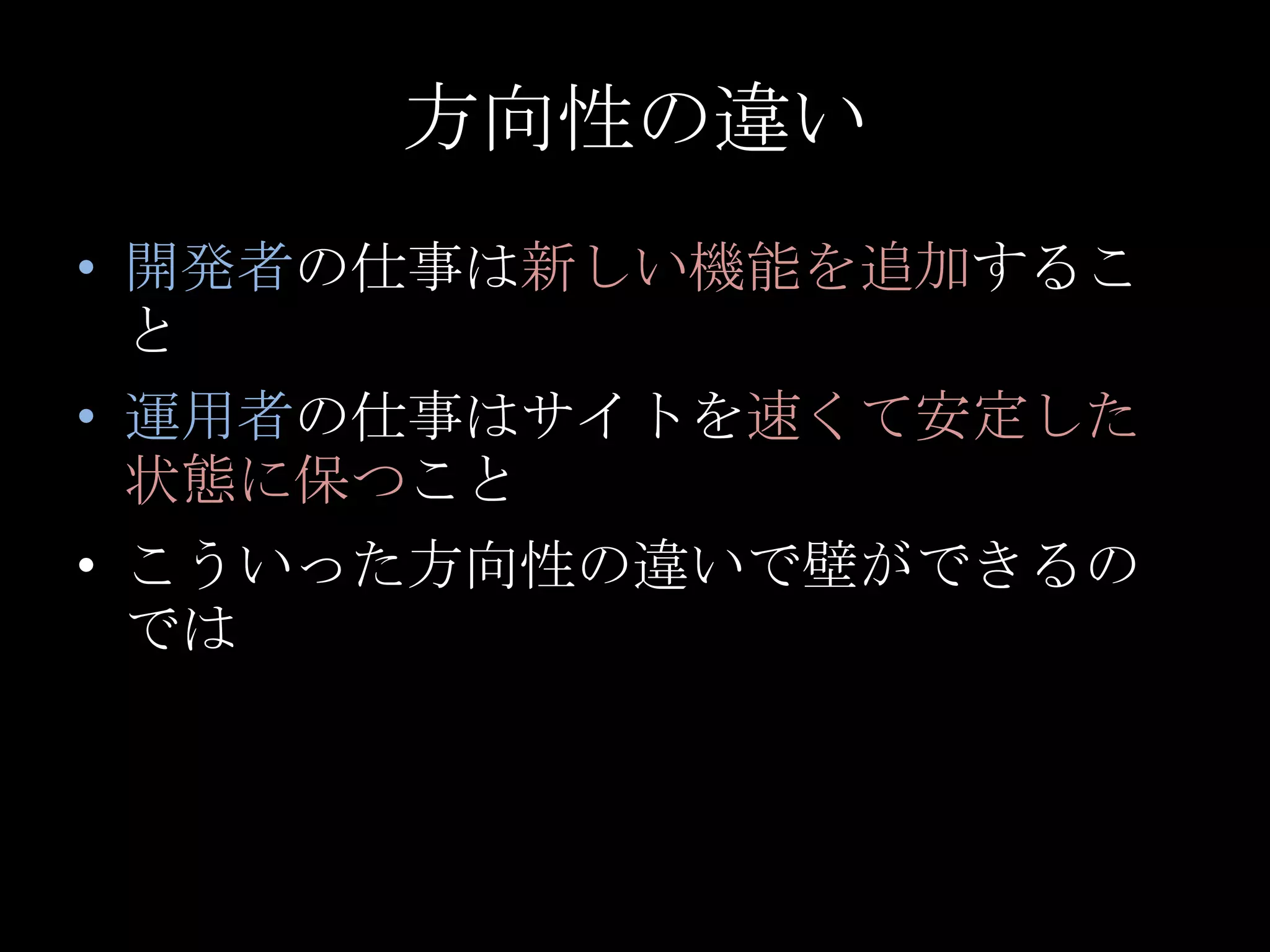 方向性の違い開発者の仕事は新しい機能を追加すること運用者の仕事はサイトを速くて安定した状態に保つことこういった方向性の違いで壁ができるのでは