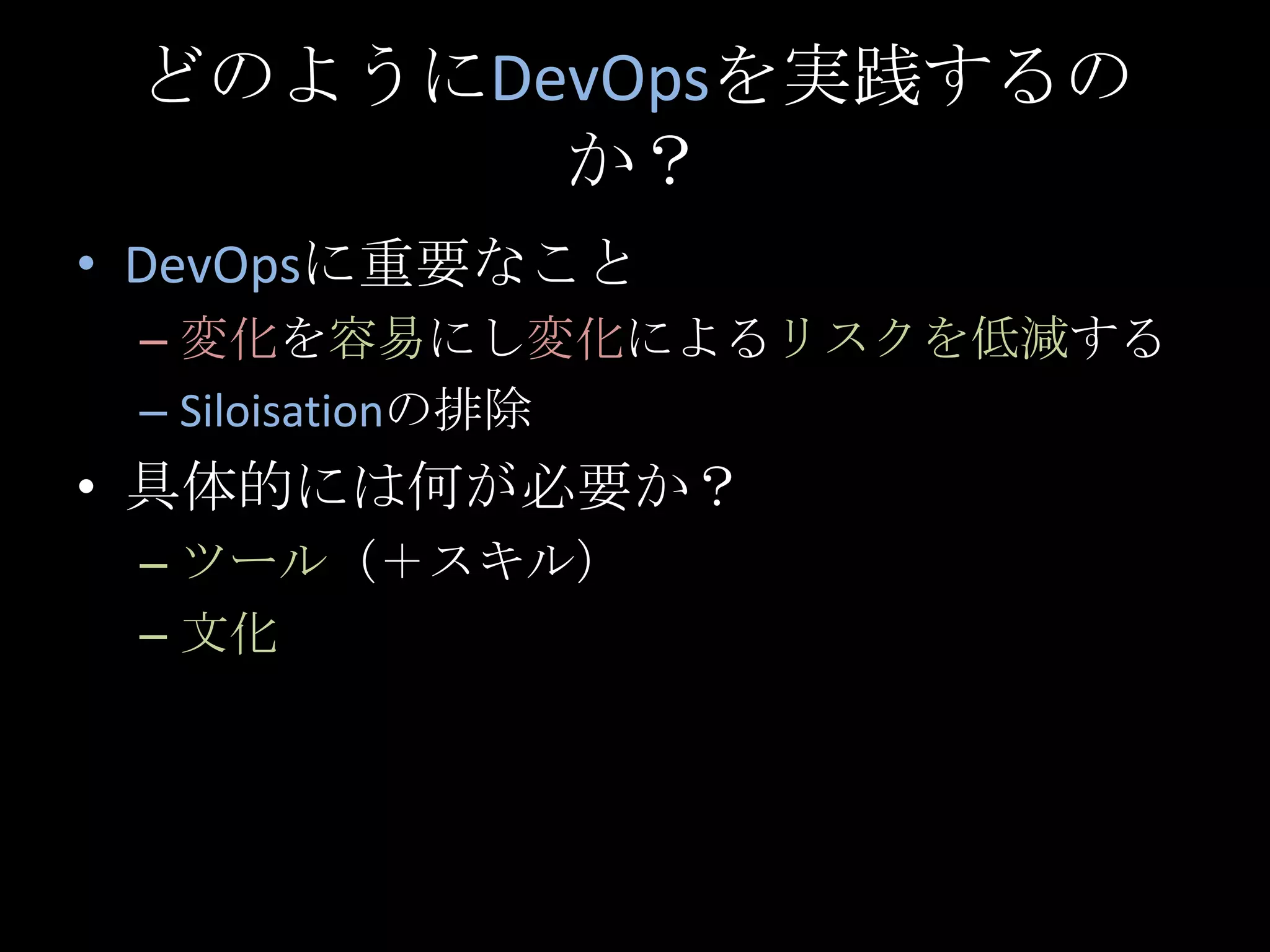 どのようにDevOpsを実践するのか？DevOpsに重要なこと変化を容易にし変化によるリスクを低減するSiloisationの排除具体的には何が必要か？ツール（＋スキル）文化
