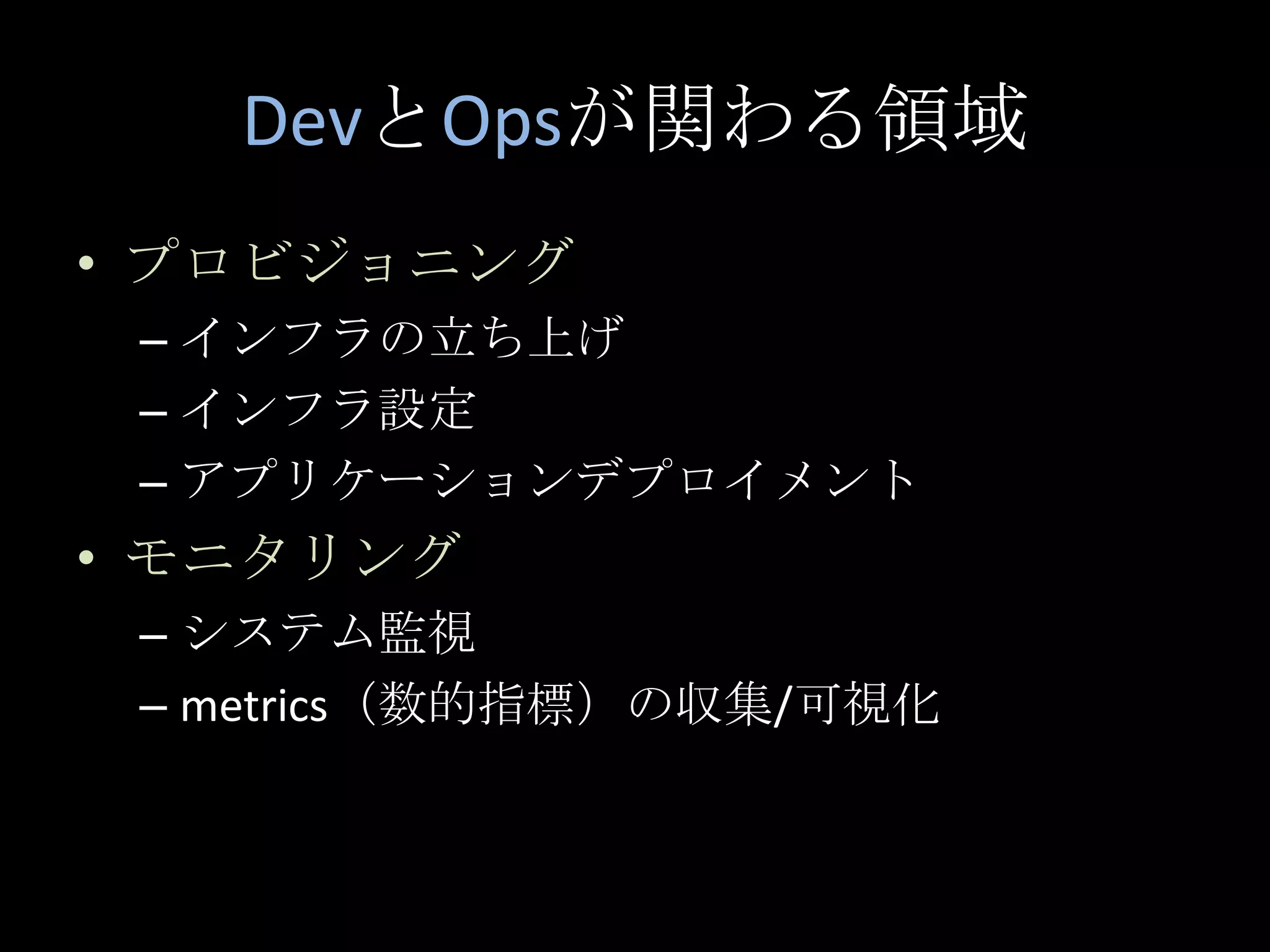 DevとOpsが関わる領域プロビジョニングインフラの立ち上げインフラ設定アプリケーションデプロイメントモニタリングシステム監視metrics（数的指標）の収集/可視化