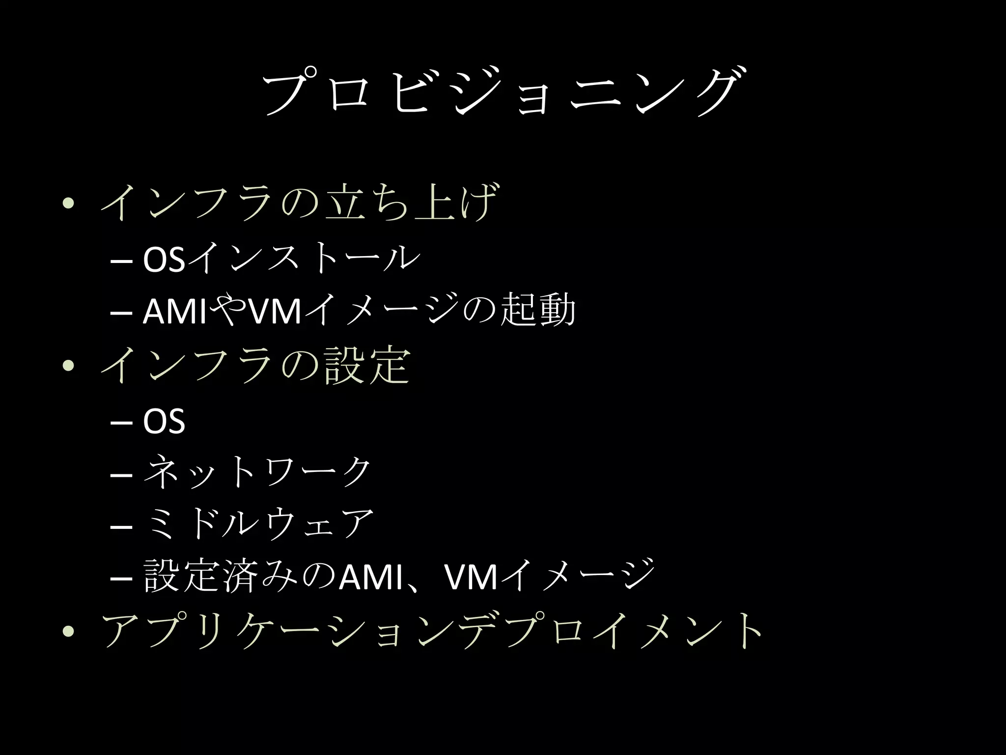 プロビジョニングインフラの立ち上げOSインストールAMIやVMイメージの起動インフラの設定OSネットワークミドルウェア設定済みのAMI、VMイメージアプリケーションデプロイメント