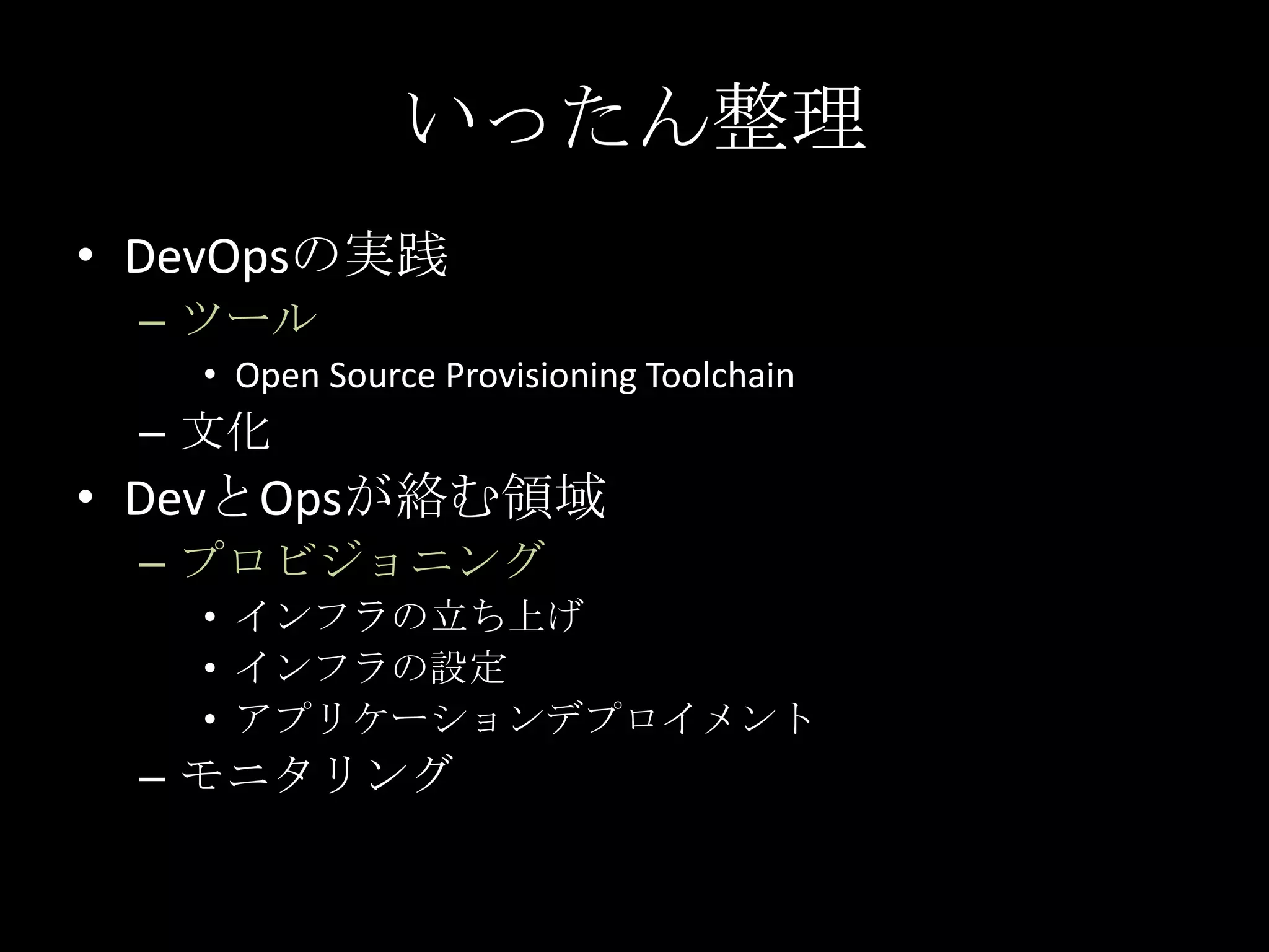 いったん整理DevOpsの実践ツールOpen Source Provisioning Toolchain文化DevとOpsが絡む領域プロビジョニングインフラの立ち上げインフラの設定アプリケーションデプロイメントモニタリング