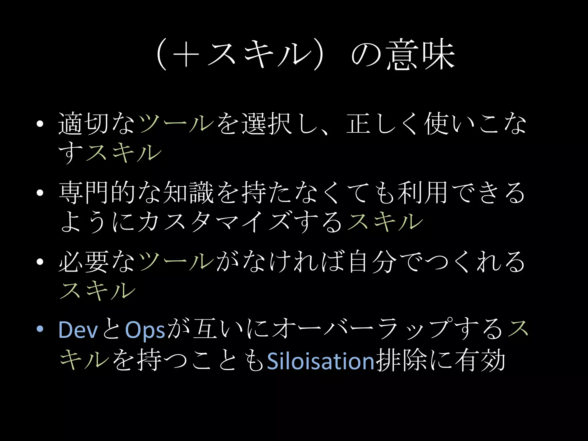 （＋スキル）の意味適切なツールを選択し、正しく使いこなすスキル専門的な知識を持たなくても利用できるようにカスタマイズするスキル必要なツールがなければ自分でつくれるスキルDevとOpsが互いにオーバーラップするスキルを持つこともSiloisation排除に有効