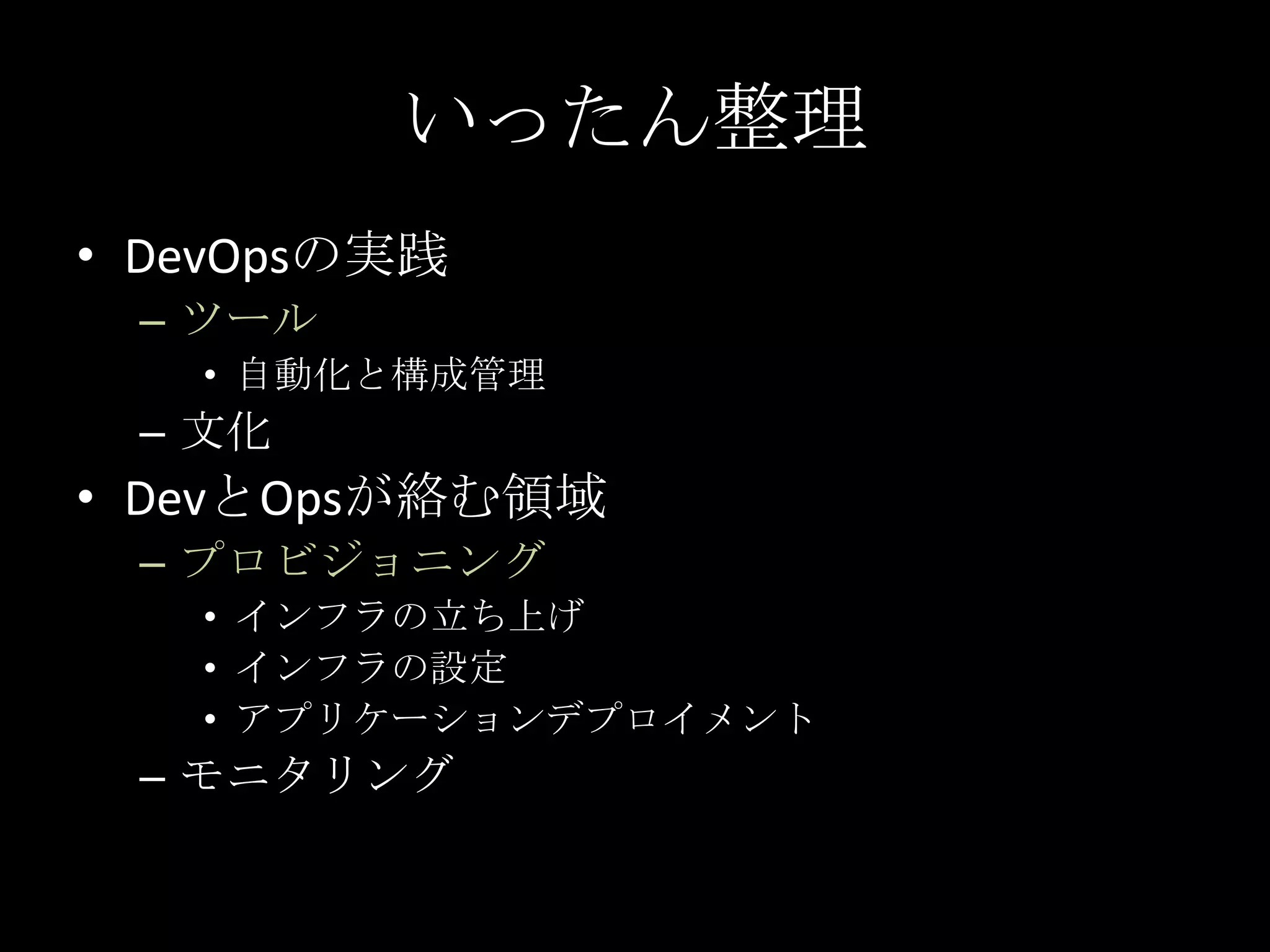 いったん整理DevOpsの実践ツール自動化と構成管理文化DevとOpsが絡む領域プロビジョニングインフラの立ち上げインフラの設定アプリケーションデプロイメントモニタリング