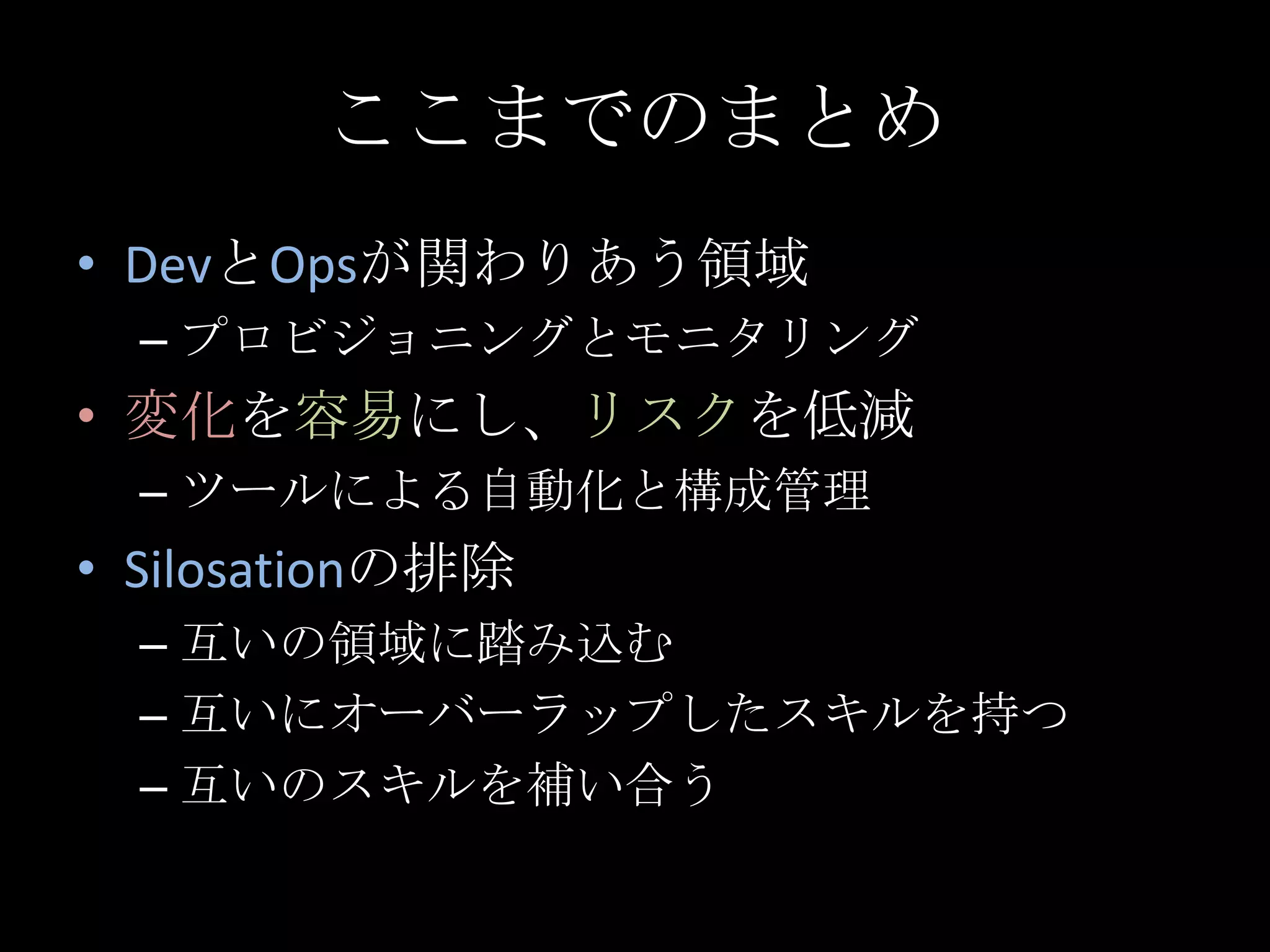 ここまでのまとめDevとOpsが関わりあう領域プロビジョニングとモニタリング変化を容易にし、リスクを低減ツールによる自動化と構成管理Silosationの排除互いの領域に踏み込む互いにオーバーラップしたスキルを持つ互いのスキルを補い合う