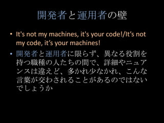 開発者と運用者の壁<br />It's not my machines, it's your code!/It’s not my code, it’s your machines!<br />開発者と運用者に限らず、異なる役割を持つ職種の人たち...