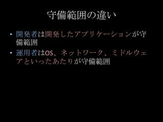 守備範囲の違い<br />開発者は開発したアプリケーションが守備範囲<br />運用者はOS、ネットワーク、ミドルウェアといったあたりが守備範囲<br />