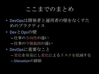 ここまでのまとめ<br />DevOpsは開発者と運用者の壁をなくすためのプラクティス<br />DevとOpsの壁<br />仕事の方向性の違い<br />仕事の守備範囲の違い<br />DevOpsに重要なこと<br />変化を容易にし変化...