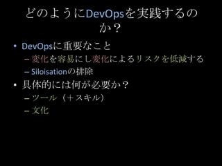 どのようにDevOpsを実践するのか？<br />DevOpsに重要なこと<br />変化を容易にし変化によるリスクを低減する<br />Siloisationの排除<br />具体的には何が必要か？<br />ツール（＋スキル）<br />文...