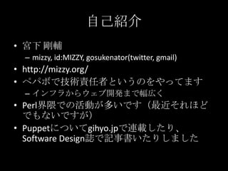 自己紹介<br />宮下 剛輔<br />mizzy, id:MIZZY, gosukenator(twitter, gmail)<br />http://mizzy.org/<br />ペパボで技術責任者というのをやってます<br />インフ...