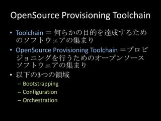 OpenSourceProvisioning Toolchain<br />Toolchain ＝ 何らかの目的を達成するためのソフトウェアの集まり<br />OpenSource Provisioning Toolchain＝プロビジョニング...