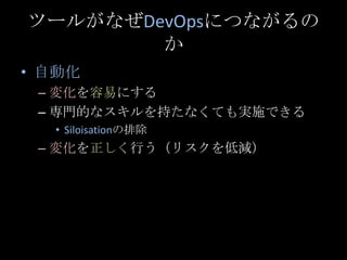 ツールがなぜDevOpsにつながるのか<br />自動化<br />変化を容易にする<br />専門的なスキルを持たなくても実施できる<br />Siloisationの排除<br />変化を正しく行う（リスクを低減）<br />
