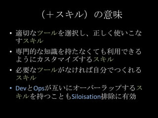 （＋スキル）の意味<br />適切なツールを選択し、正しく使いこなすスキル<br />専門的な知識を持たなくても利用できるようにカスタマイズするスキル<br />必要なツールがなければ自分でつくれるスキル<br />DevとOpsが互いにオーバ...