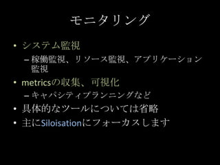 モニタリング<br />システム監視<br />稼働監視、リソース監視、アプリケーション監視<br />metricsの収集、可視化<br />キャパシティプランニングなど<br />具体的なツールについては省略<br />主にSiloisat...