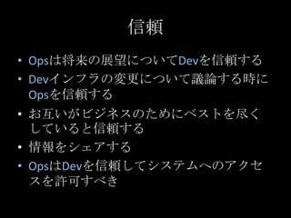 信頼Opsは将来の展望についてDevを信頼するDevインフラの変更について議論する時にOpsを信頼するお互いがビジネスのためにベストを尽くしていると信頼する情報をシェアするOpsはDevを信頼してシステムへのアクセスを許可すべき