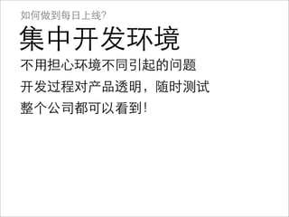 如何做到每日上线？

集中开发环境
不用担心环境不同引起的问题
开发过程对产品透明，随时测试
       透明
整个公司都可以看到！
 
