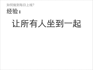 如何做到每日上线？

经验:

 让所有人坐到⼀一起
 