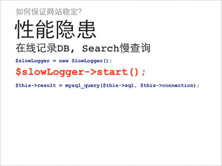 如何保证网站稳定？

性能隐患
在线记录DB, Search慢查询
$slowLogger = new SlowLogger();

$slowLogger->start();
$this->result = mysql_query($this->sql, $this->connection);
 
