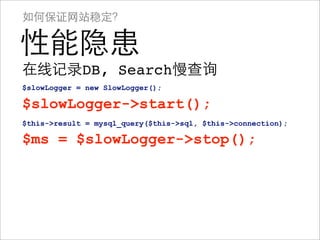 如何保证网站稳定？

性能隐患
在线记录DB, Search慢查询
$slowLogger = new SlowLogger();

$slowLogger->start();
$this->result = mysql_query($this->sql, $this->connection);

$ms = $slowLogger->stop();
 