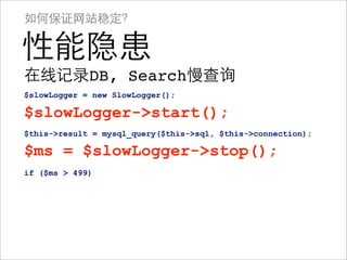 如何保证网站稳定？

性能隐患
在线记录DB, Search慢查询
$slowLogger = new SlowLogger();

$slowLogger->start();
$this->result = mysql_query($this->sql, $this->connection);

$ms = $slowLogger->stop();
if ($ms > 499)
 