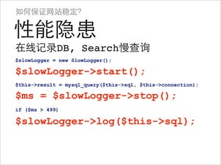 如何保证网站稳定？

性能隐患
在线记录DB, Search慢查询
$slowLogger = new SlowLogger();

$slowLogger->start();
$this->result = mysql_query($this->sql, $this->connection);

$ms = $slowLogger->stop();
if ($ms > 499)

$slowLogger->log($this->sql);
 
