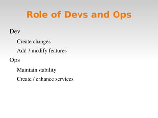 Role of Devs and Ops
Dev
  Create changes
  Add  / modify features
Ops
  Maintain stability
  Create / enhance services
 