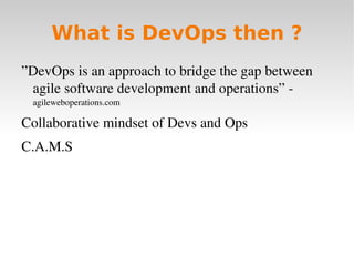 What is DevOps then ?
”DevOps is an approach to bridge the gap between 
 agile software development and operations” ­ 
 agileweboperations.com

Collaborative mindset of Devs and Ops
C.A.M.S
 