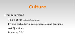 Culture
Communication
  Talk is cheap (get out of your chair)
  Involve each other in core proccesses and decisions
  Ask Questions 
  Don't say ”No”
 