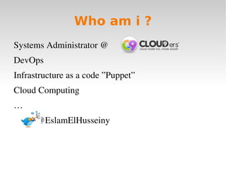 Who am i ?
Systems Administrator @ 
DevOps
Infrastructure as a code ”Puppet”
Cloud Computing
…
          @EslamElHusseiny
 