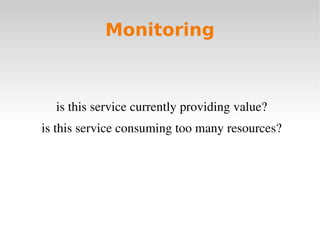 Monitoring



  is this service currently providing value?
is this service consuming too many resources?
 